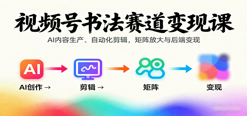 视频号书法赛道变现课：AI内容生产、自动化剪辑，矩阵放大与后端变现-喜上心头项目超市