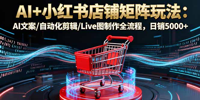 AI+小红书店铺矩阵玩法:AI文案/自动化剪辑/Live图制作全流程,日销5000+-喜上心头项目超市