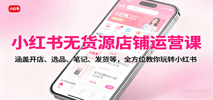 小红书无货源店铺运营课:涵盖开店、选品、笔记、发货等,全方位教你玩转小红书-喜上心头项目超市