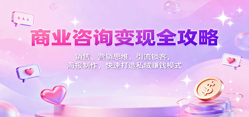 商业咨询变现全攻略：销售、营销思维，引流锁客，海报制作，快速打造私域赚钱模式-喜上心头项目超市