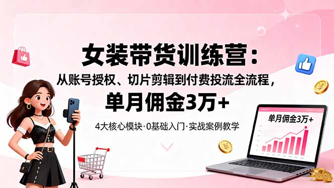 女装带货特训营：从账号授权、切片剪辑到付费投流全流程，单月佣金3万+-喜上心头项目超市