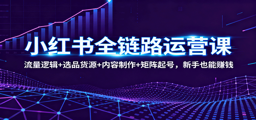 小红书全链路运营课：流量逻辑+选品货源+内容制作+矩阵起号，新手也能赚钱-喜上心头项目超市