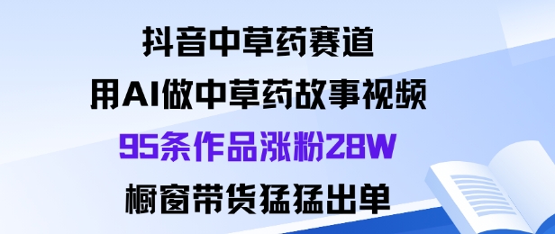 抖音中草药赛道，用Al做中草药故事视频95条作品涨粉28W，橱窗带货猛出单-喜上心头项目超市