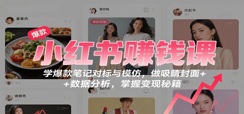 小红书赚钱课：学爆款笔记对标与模仿，做吸睛封面 + 数据分析，掌握变现秘籍-喜上心头项目超市