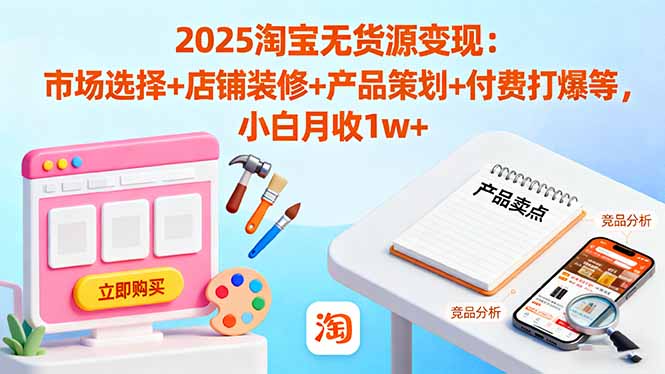 2025淘宝无货源变现:市场选择+店铺装修+产品策划+付费打爆等 小白月收1w+-喜上心头项目超市