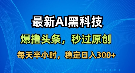 最新AI黑科技撸头条收益软件，无需指令，原创度直接拉满，每日稳定收益3张【揭秘】-喜上心头项目超市