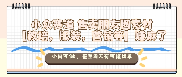 小众赛道售卖朋友圈素材【教培，服装，营销等】賺麻了，小白可做，甚至当天有可能出单-喜上心头项目超市