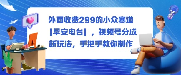 外面收费299的小众赛道【早安电台】，视频号分成新玩法，手把手教你制作-喜上心头项目超市