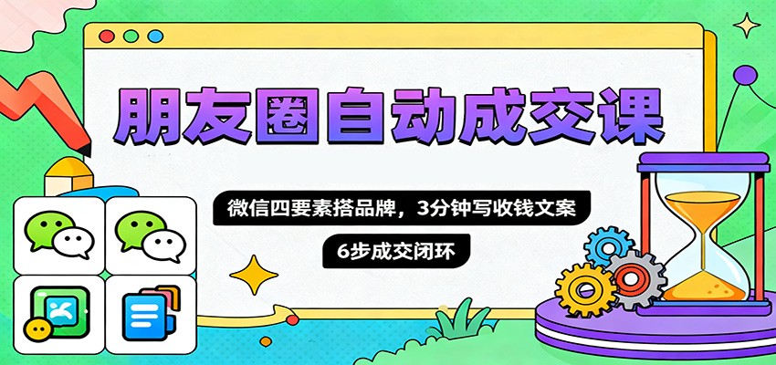 朋友圈自动成交课,微信四要素搭品牌,3分钟写收钱文案,6步成交闭环-喜上心头项目超市