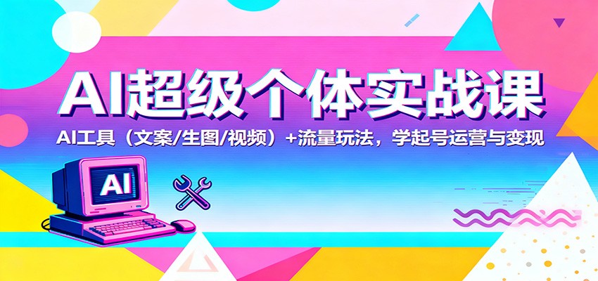 AI超级个体实战课：AI 工具(文案/生图/视频)+ 流量玩法，学起号运营与变现-喜上心头项目超市