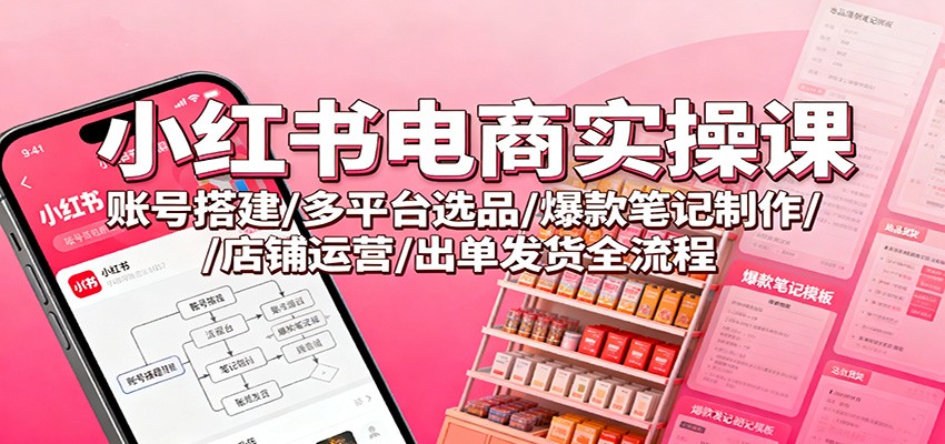 小红书电商实操课：账号搭建/多平台选品/爆款笔记制作/店铺运营/出单发货全流程-喜上心头项目超市