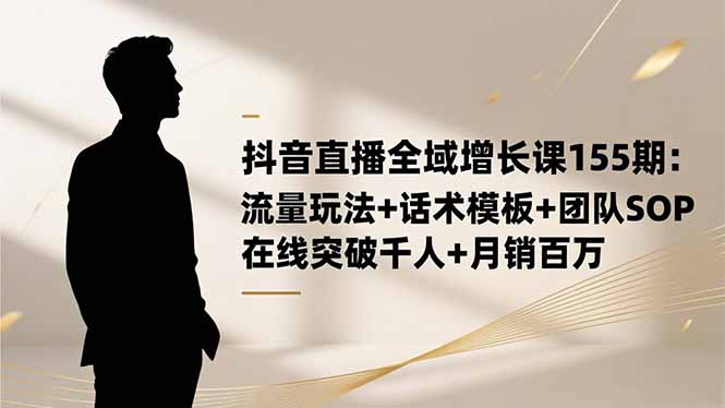 抖音直播全域增长课155期：流量玩法+话术模板+团队SOP，在线突破千人+...-喜上心头项目超市