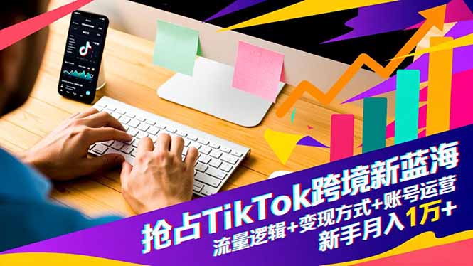 抢占TikTok跨境新蓝海：流量逻辑+变现方式+账号运营，新手月入1万+-喜上心头项目超市