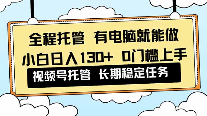 全程托管 解放双手，小白日入130+，视频号 0门槛上手实操-喜上心头项目超市