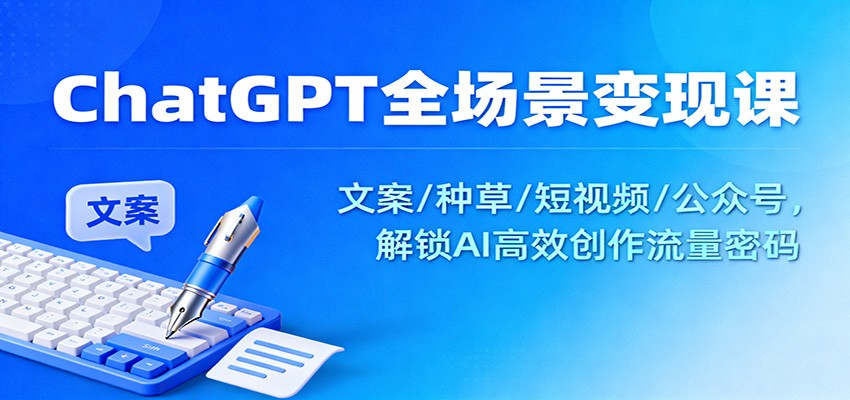 ChatGPT全场景变现课：文案/种草/短视频/公众号，解锁AI高效创作流量密码-喜上心头项目超市